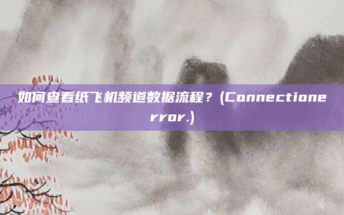 如何查看纸飞机频道数据流程？(Connectionerror.)